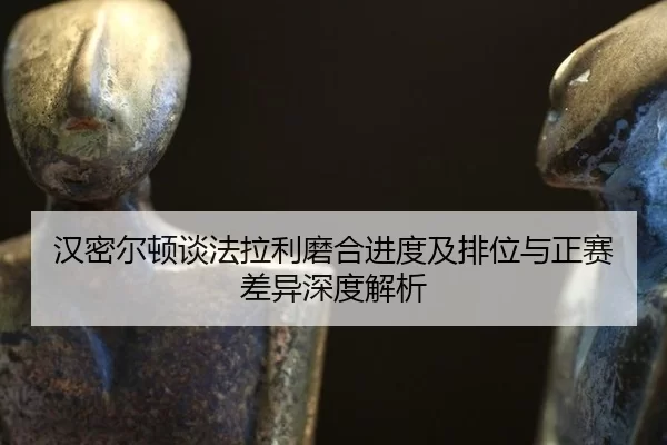 汉密尔顿谈法拉利磨合进度及排位与正赛差异深度解析