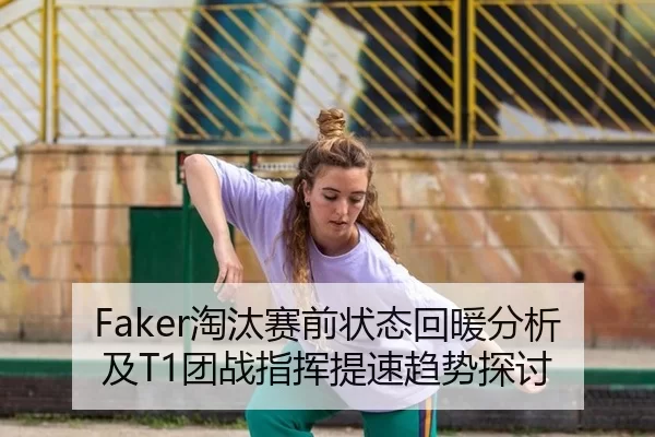 Faker淘汰赛前状态回暖分析及T1团战指挥提速趋势探讨